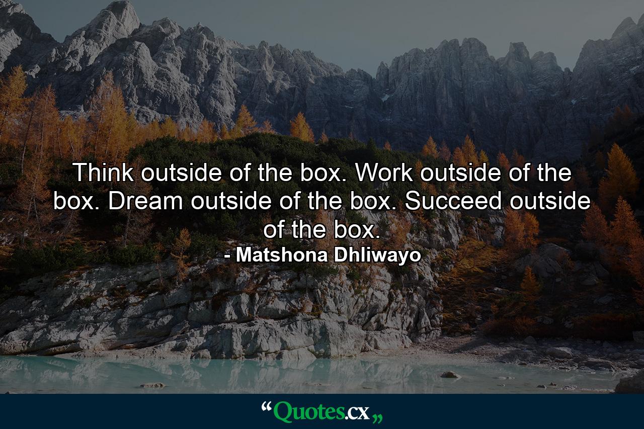 Think outside of the box. Work outside of the box. Dream outside of the box. Succeed outside of the box. - Quote by Matshona Dhliwayo