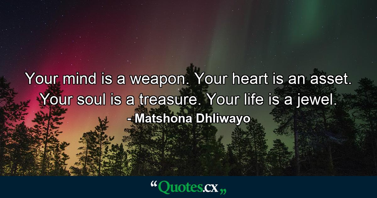 Your mind is a weapon. Your heart is an asset. Your soul is a treasure. Your life is a jewel. - Quote by Matshona Dhliwayo