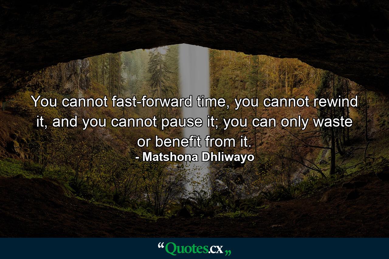 You cannot fast-forward time, you cannot rewind it, and you cannot pause it; you can only waste or benefit from it. - Quote by Matshona Dhliwayo