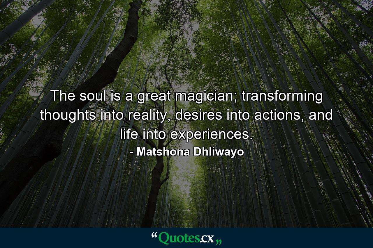 The soul is a great magician; transforming thoughts into reality, desires into actions, and life into experiences. - Quote by Matshona Dhliwayo