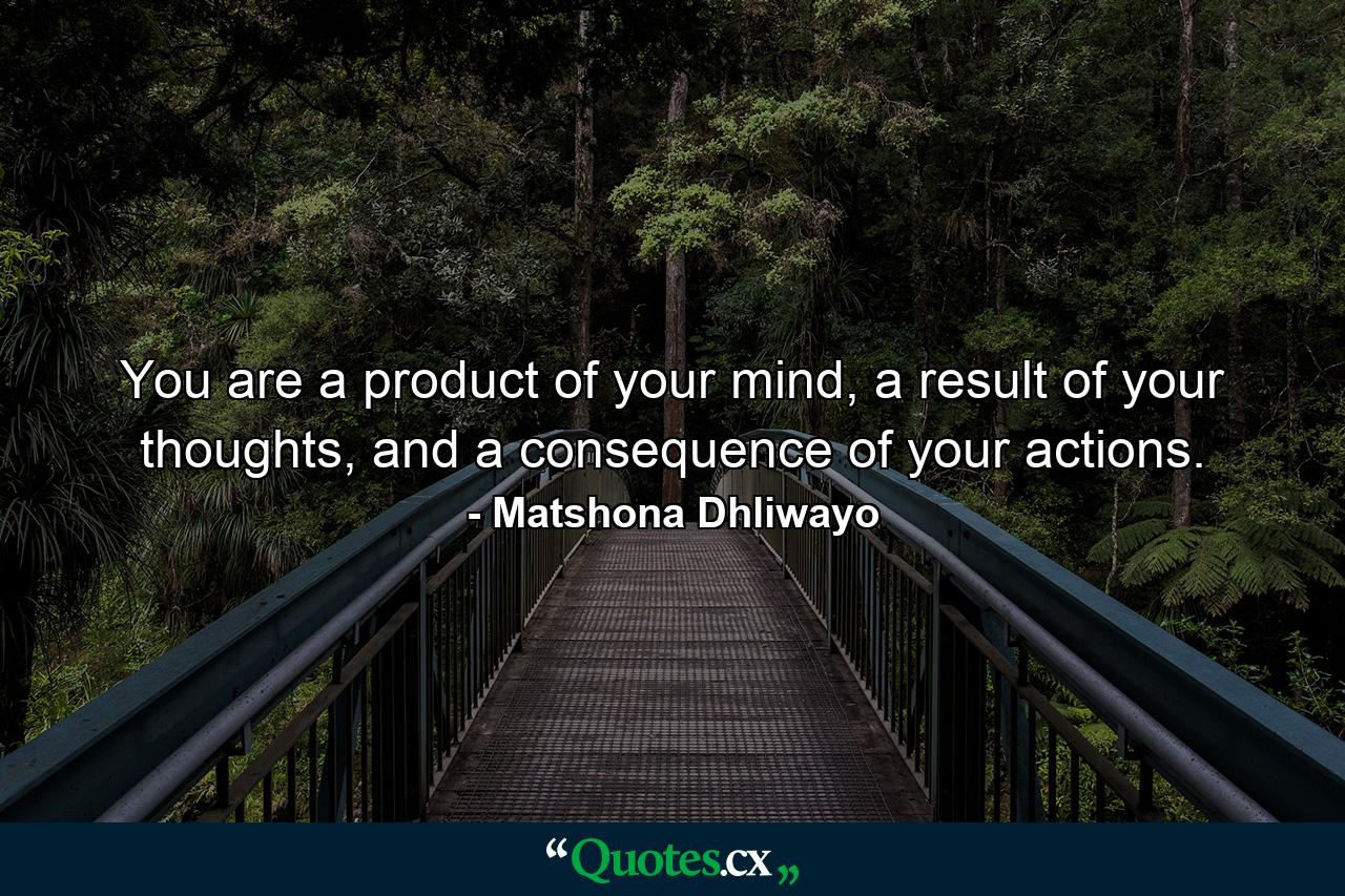 You are a product of your mind, a result of your thoughts, and a consequence of your actions. - Quote by Matshona Dhliwayo