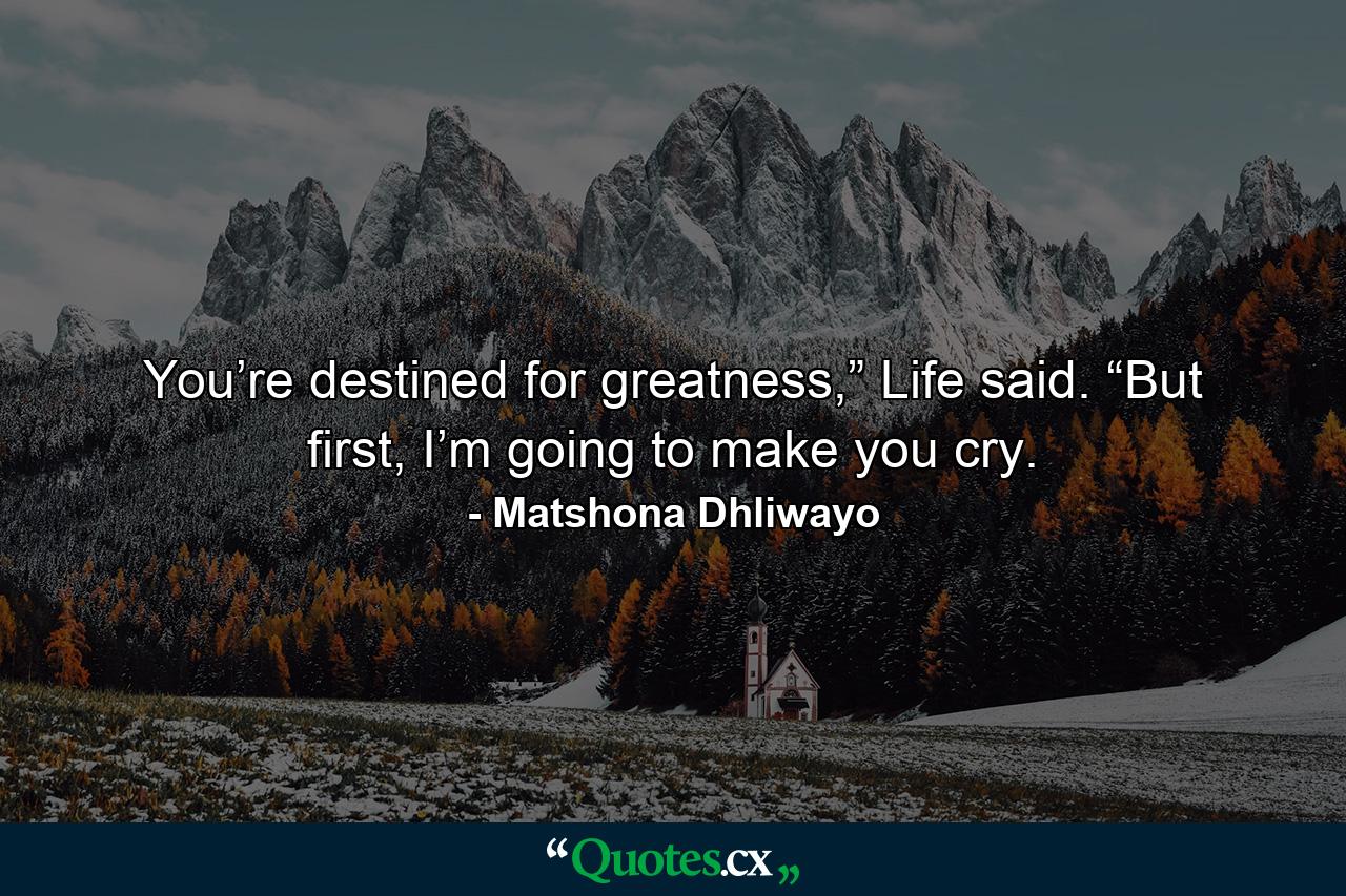 You’re destined for greatness,” Life said. “But first, I’m going to make you cry. - Quote by Matshona Dhliwayo