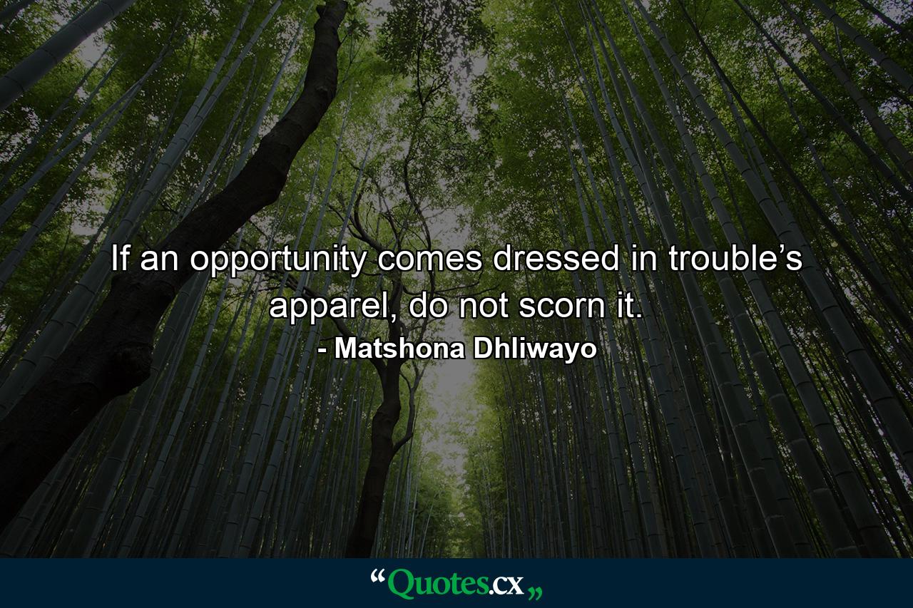 If an opportunity comes dressed in trouble’s apparel, do not scorn it. - Quote by Matshona Dhliwayo