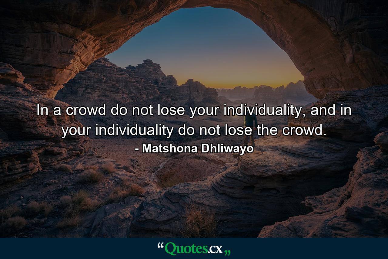 In a crowd do not lose your individuality, and in your individuality do not lose the crowd. - Quote by Matshona Dhliwayo