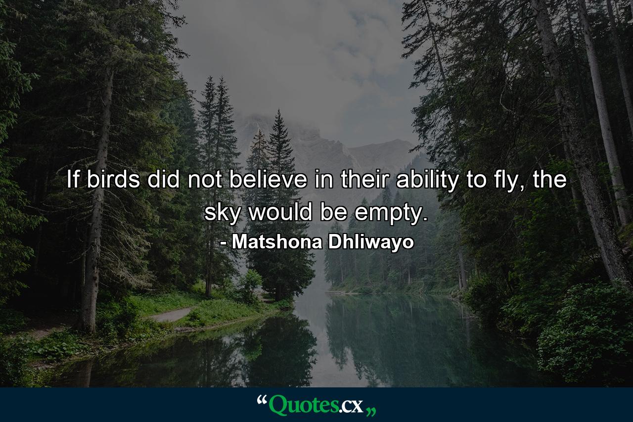 If birds did not believe in their ability to fly, the sky would be empty. - Quote by Matshona Dhliwayo