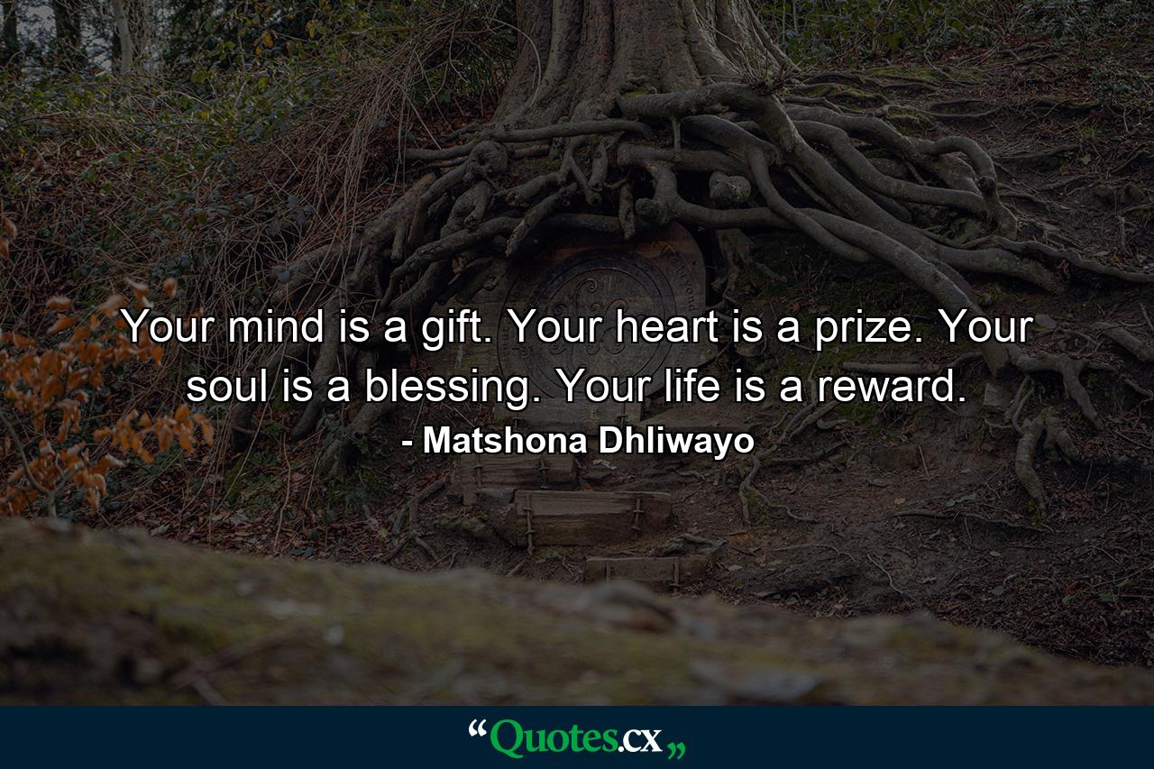 Your mind is a gift. Your heart is a prize. Your soul is a blessing. Your life is a reward. - Quote by Matshona Dhliwayo