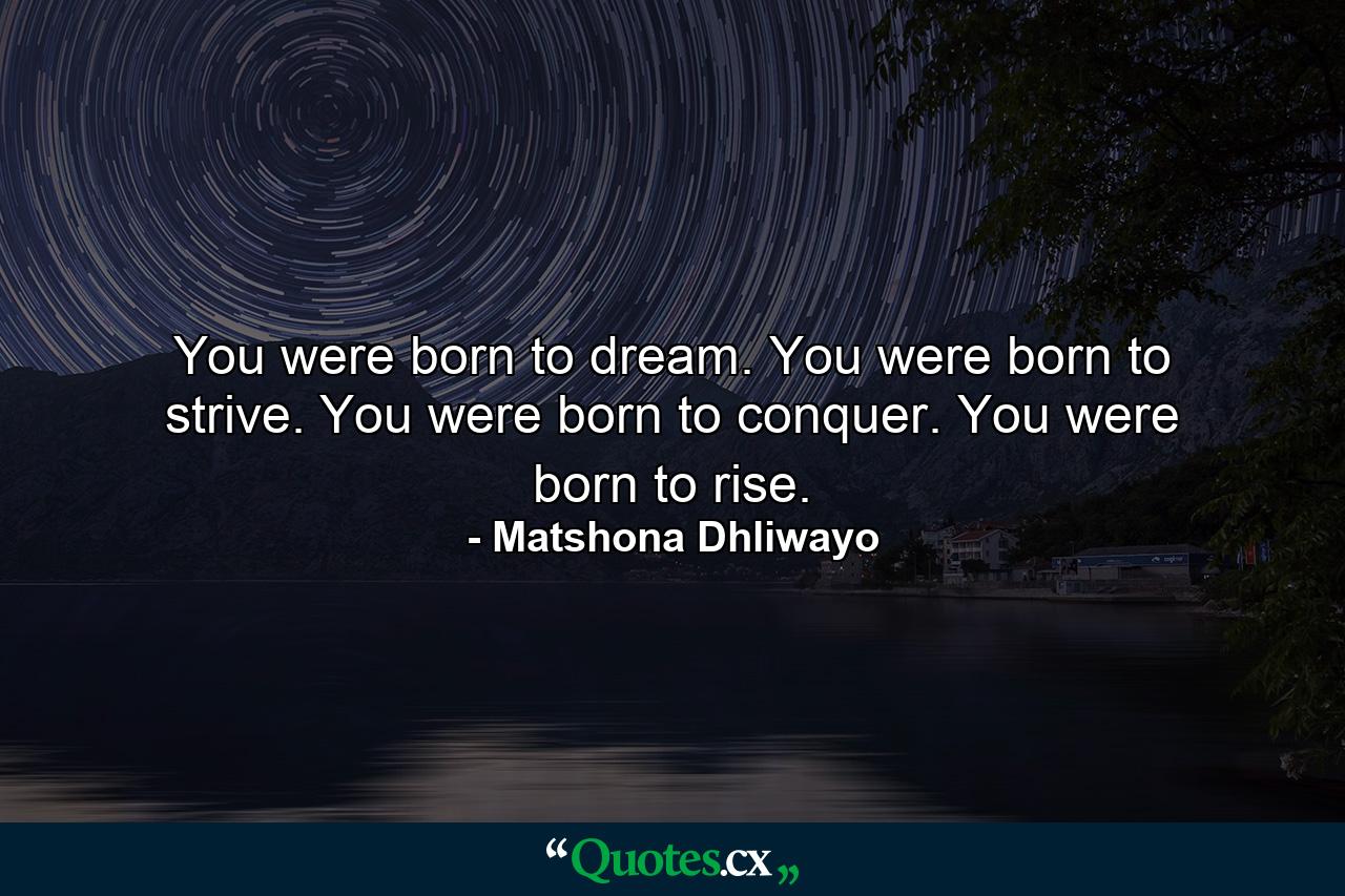 You were born to dream. You were born to strive. You were born to conquer. You were born to rise. - Quote by Matshona Dhliwayo