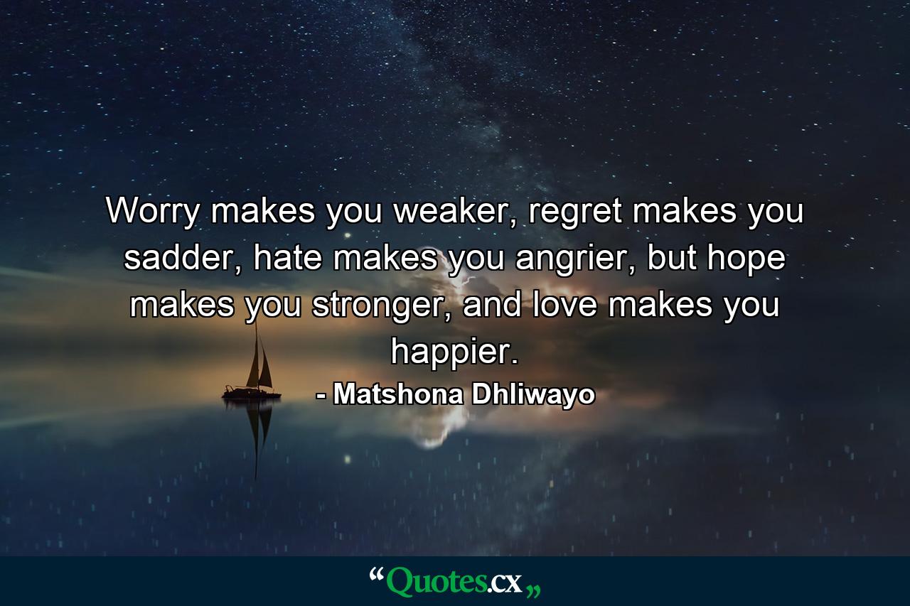 Worry makes you weaker, regret makes you sadder, hate makes you angrier, but hope makes you stronger, and love makes you happier. - Quote by Matshona Dhliwayo