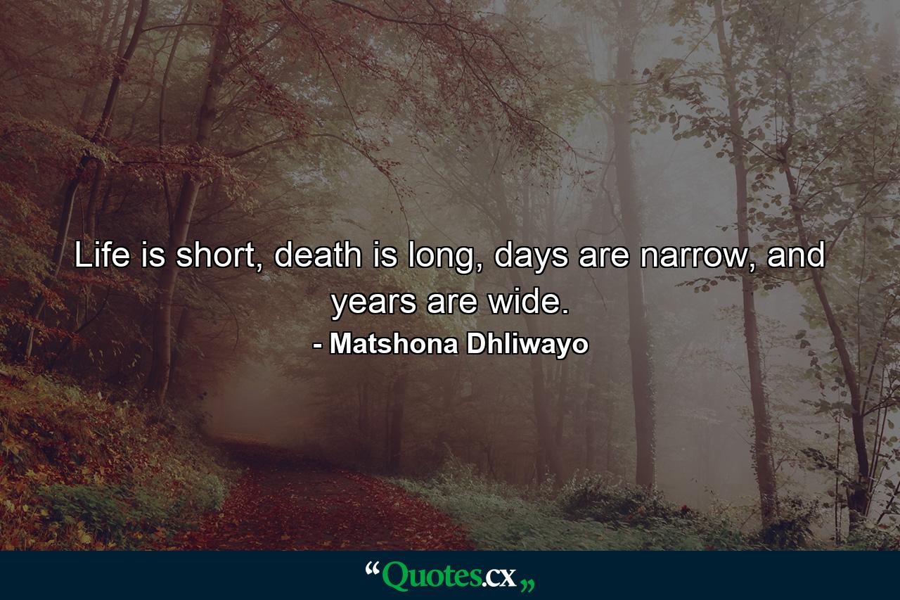 Life is short, death is long, days are narrow, and years are wide. - Quote by Matshona Dhliwayo