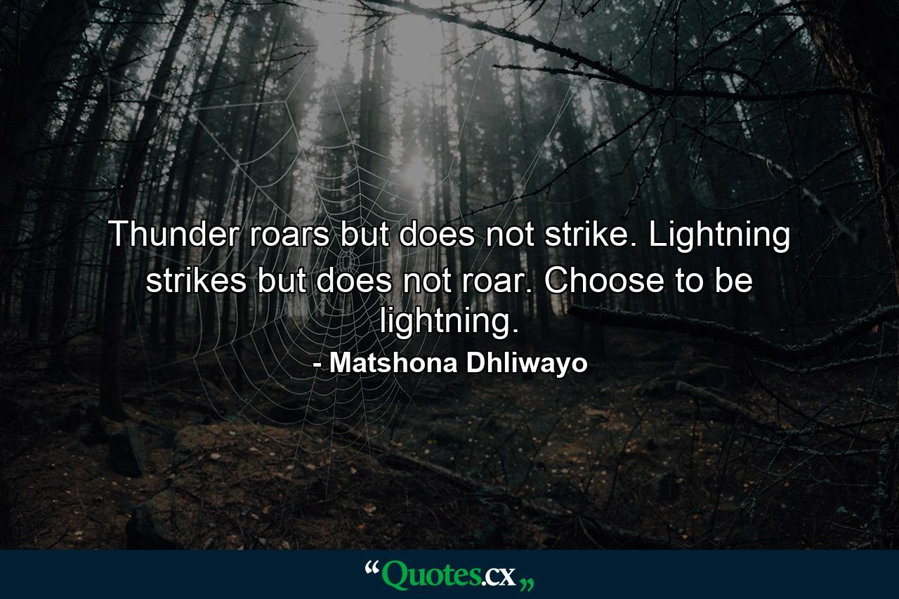 Thunder roars but does not strike. Lightning strikes but does not roar. Choose to be lightning. - Quote by Matshona Dhliwayo