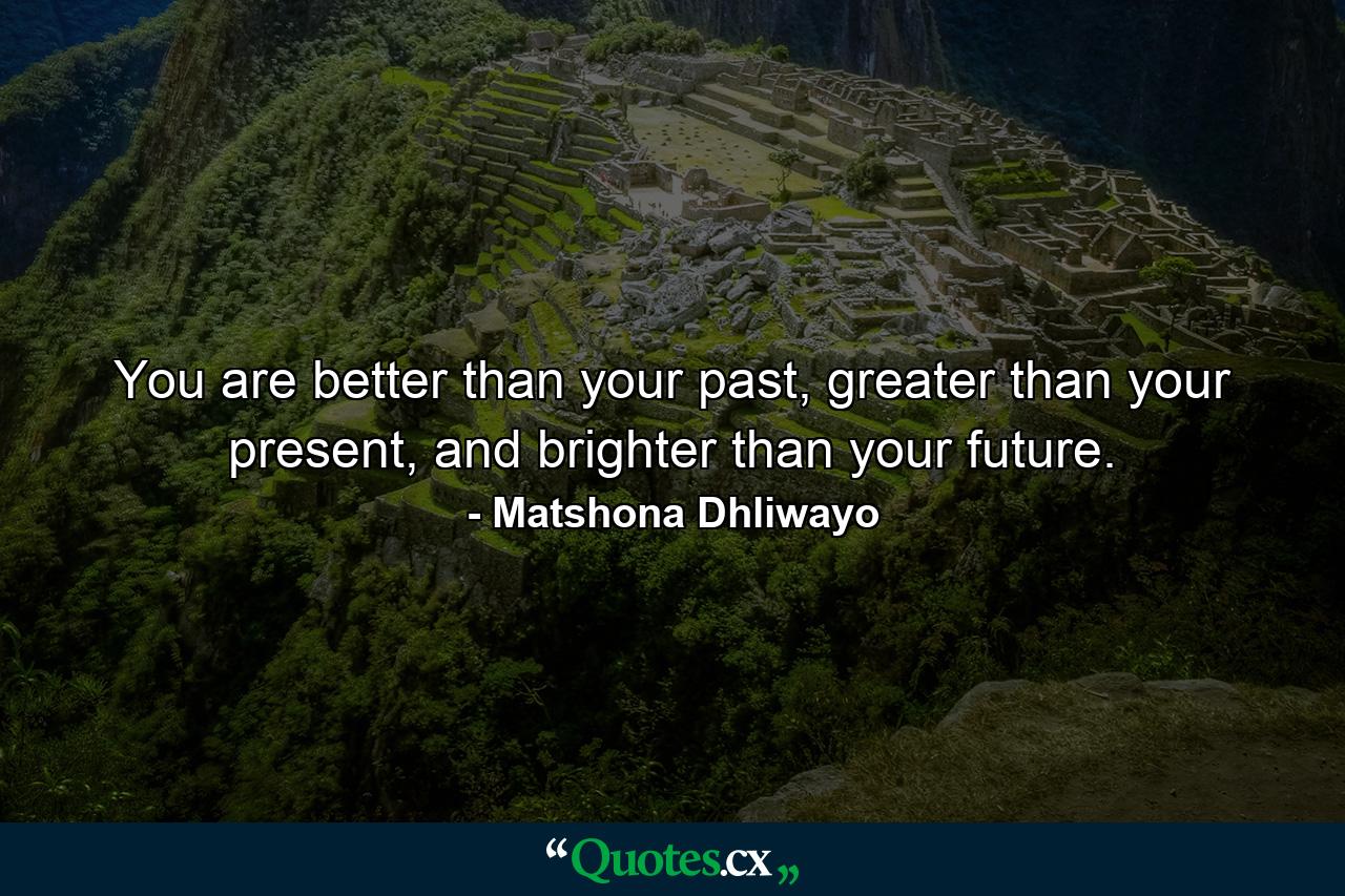 You are better than your past, greater than your present, and brighter than your future. - Quote by Matshona Dhliwayo