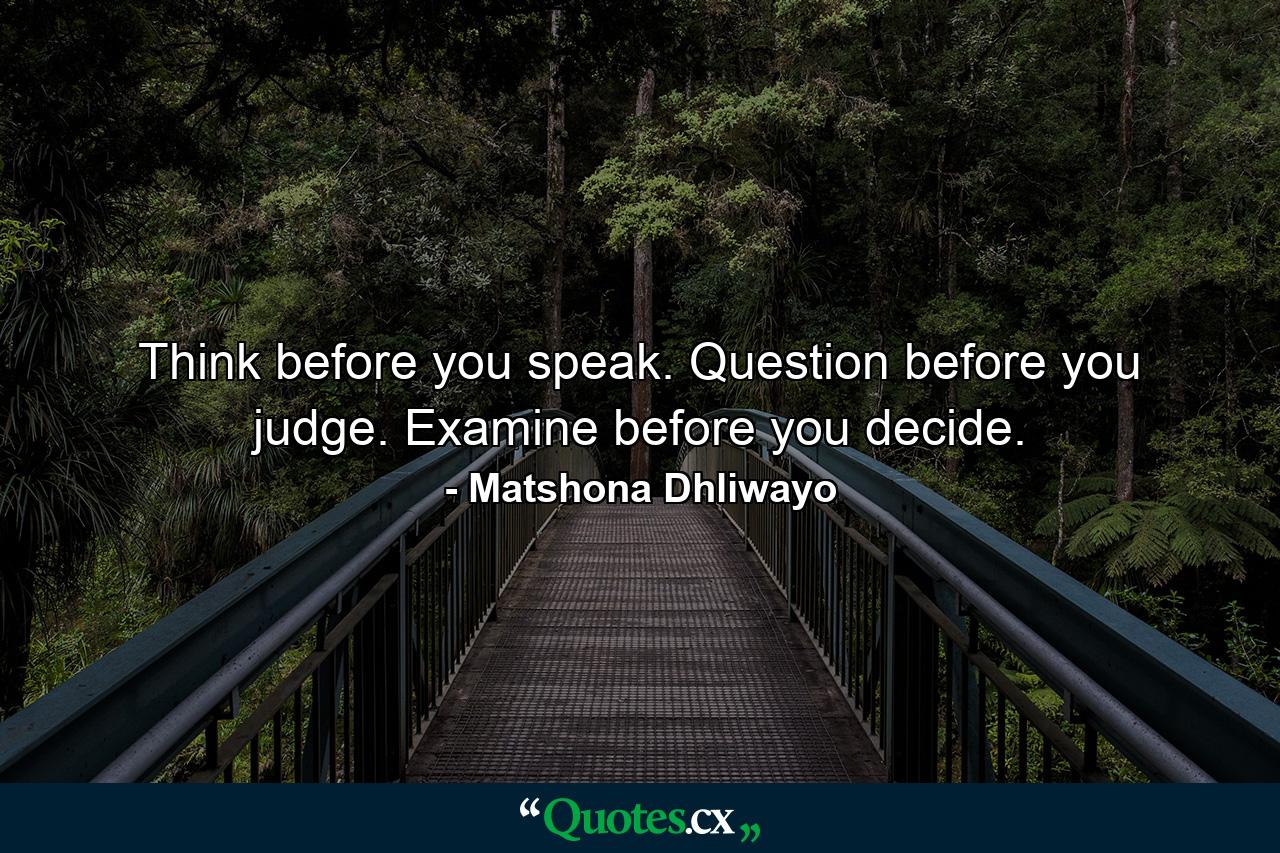 Think before you speak. Question before you judge. Examine before you decide. - Quote by Matshona Dhliwayo