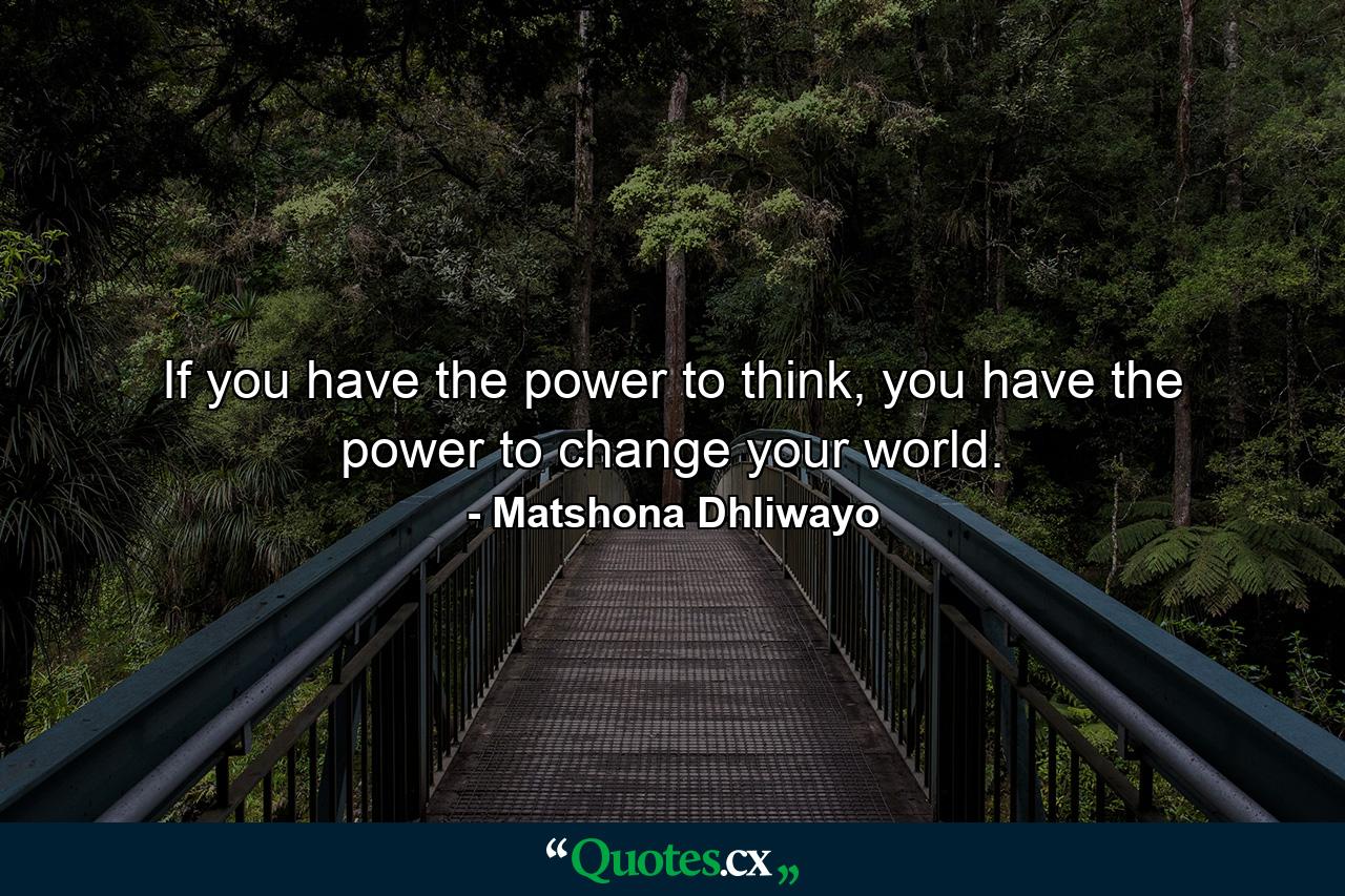 If you have the power to think, you have the power to change your world. - Quote by Matshona Dhliwayo