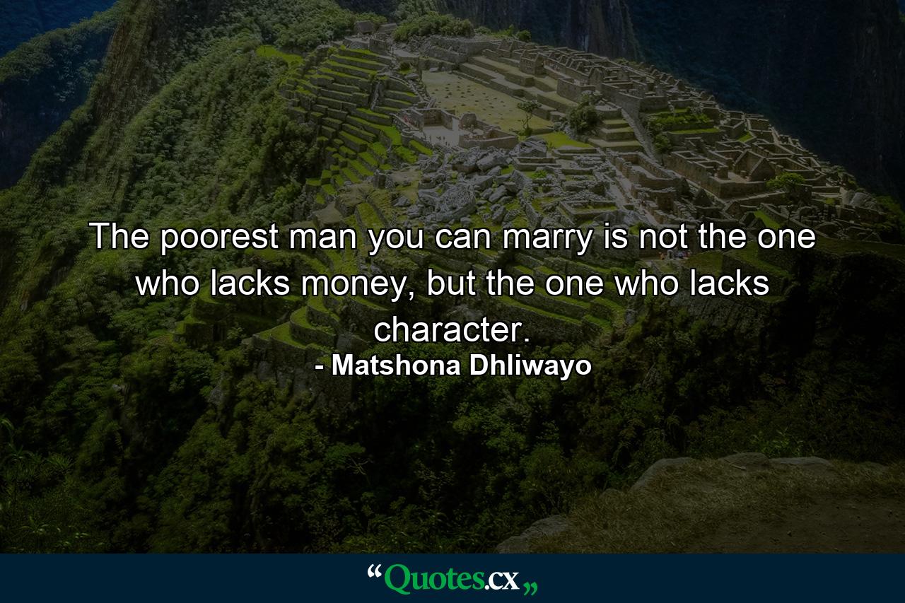 The poorest man you can marry is not the one who lacks money, but the one who lacks character. - Quote by Matshona Dhliwayo