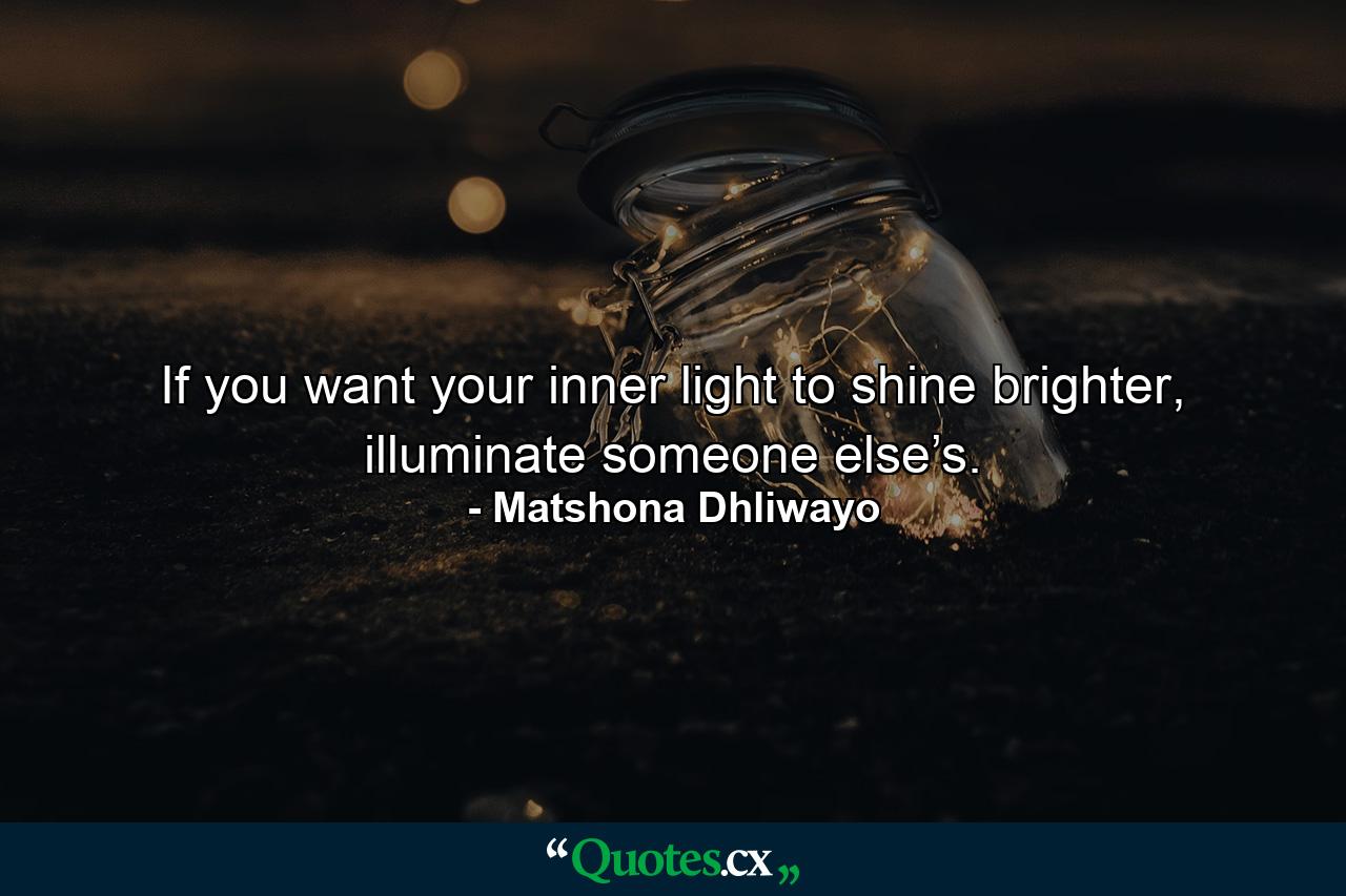 If you want your inner light to shine brighter, illuminate someone else’s. - Quote by Matshona Dhliwayo