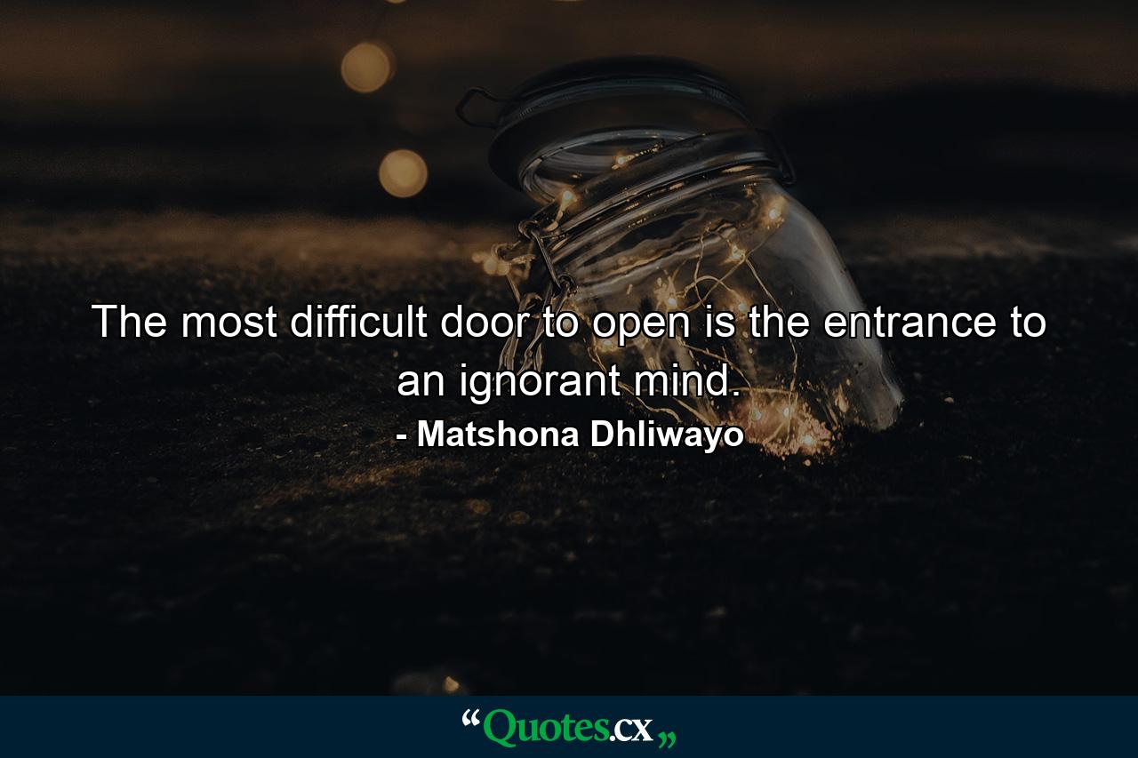 The most difficult door to open is the entrance to an ignorant mind. - Quote by Matshona Dhliwayo