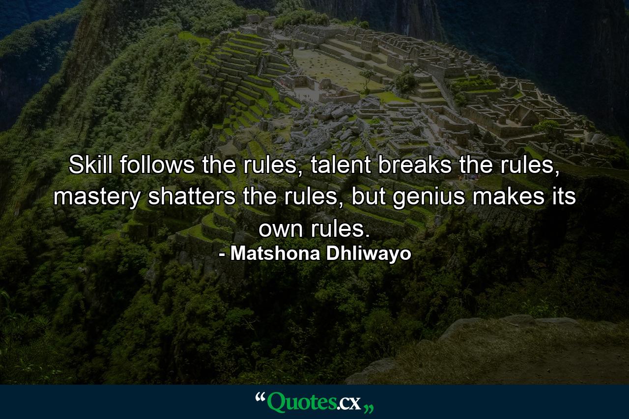 Skill follows the rules, talent breaks the rules, mastery shatters the rules, but genius makes its own rules. - Quote by Matshona Dhliwayo