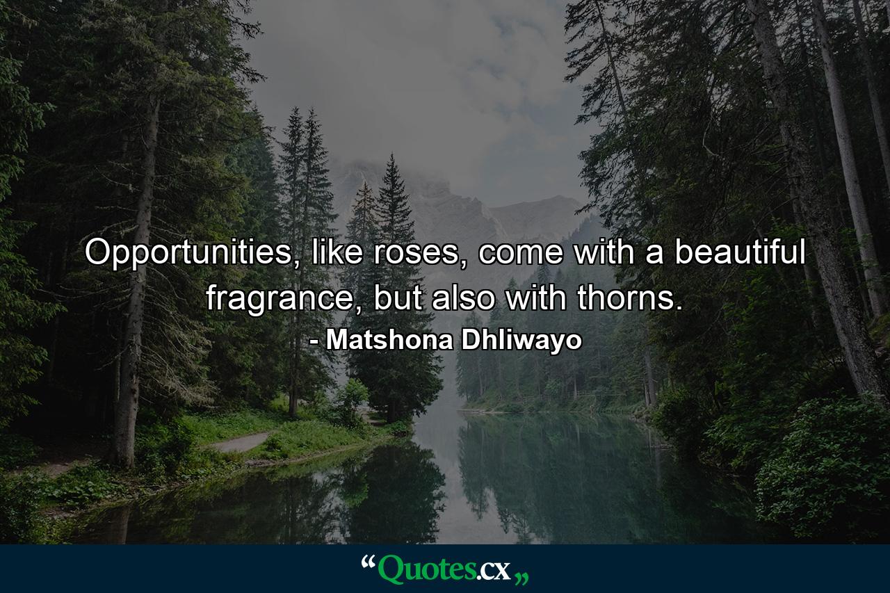 Opportunities, like roses, come with a beautiful fragrance, but also with thorns. - Quote by Matshona Dhliwayo