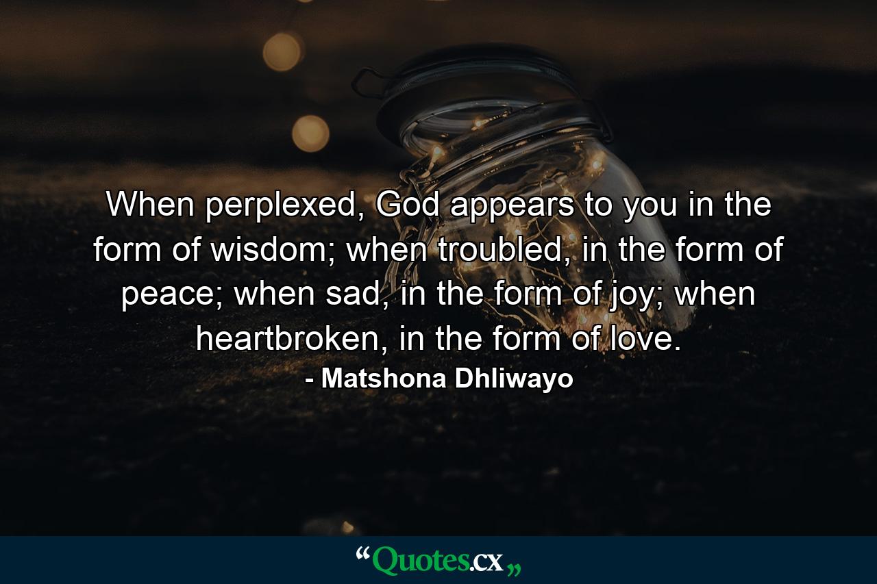 When perplexed, God appears to you in the form of wisdom; when troubled, in the form of peace; when sad, in the form of joy; when heartbroken, in the form of love. - Quote by Matshona Dhliwayo