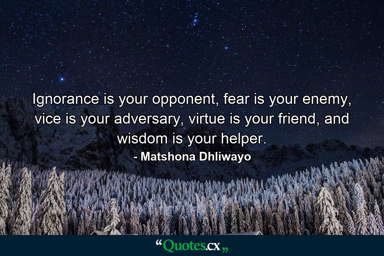 Ignorance is your opponent, fear is your enemy, vice is your adversary, virtue is your friend, and wisdom is your helper. - Quote by Matshona Dhliwayo