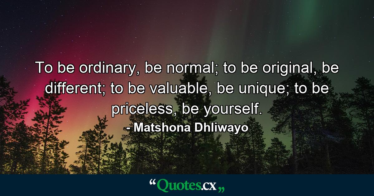 To be ordinary, be normal; to be original, be different; to be valuable, be unique; to be priceless, be yourself. - Quote by Matshona Dhliwayo