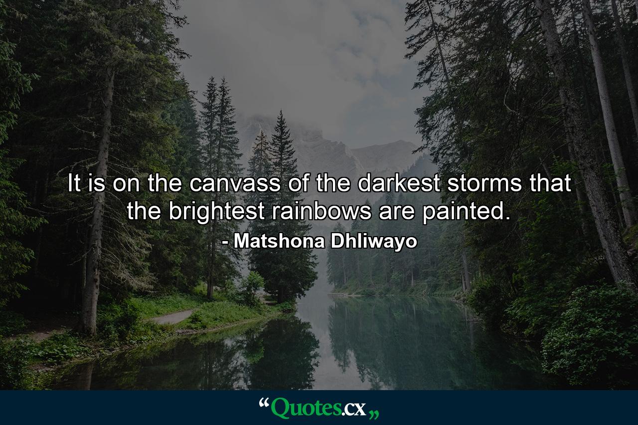 It is on the canvass of the darkest storms that the brightest rainbows are painted. - Quote by Matshona Dhliwayo