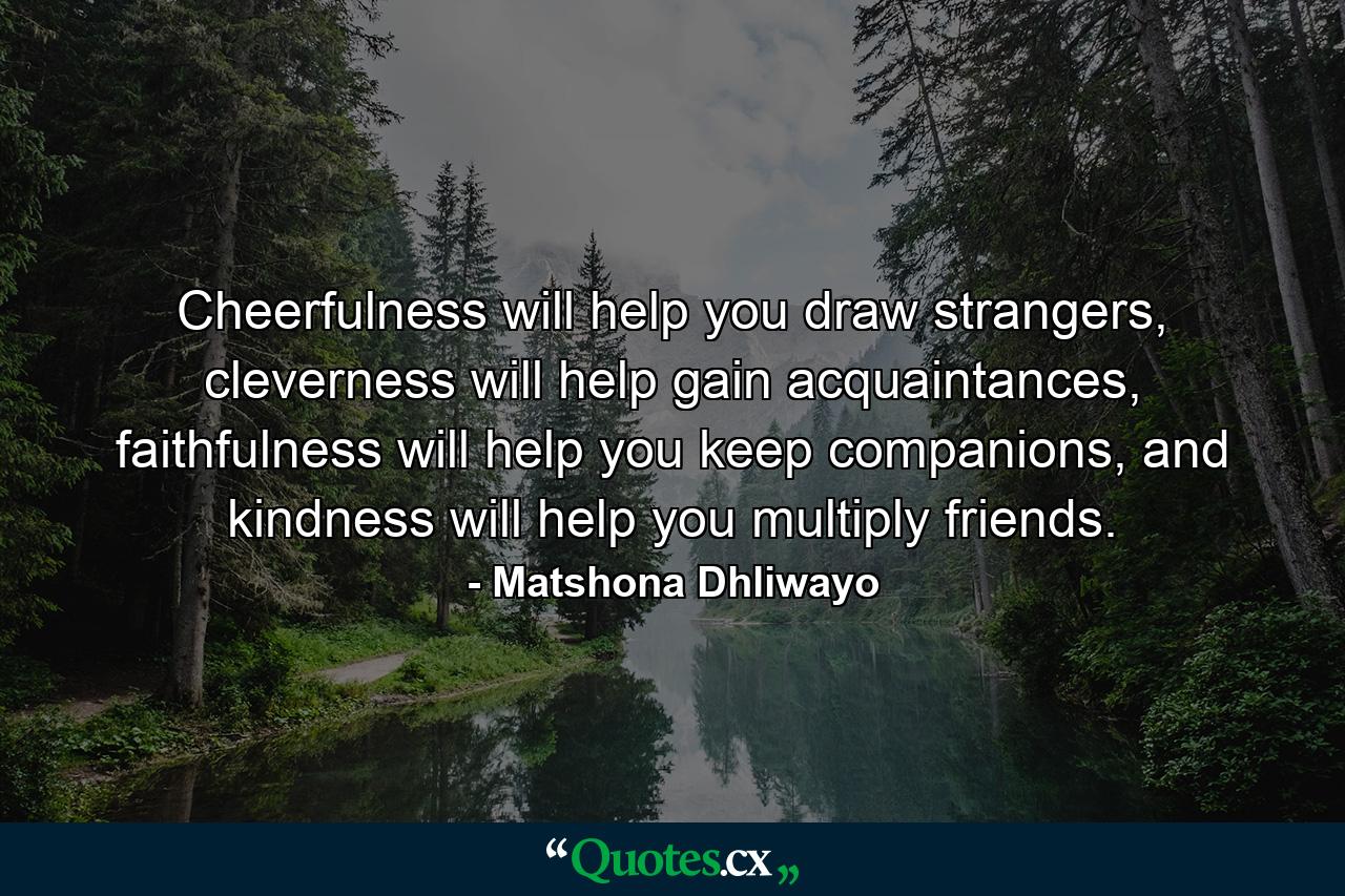 Cheerfulness will help you draw strangers, cleverness will help gain acquaintances, faithfulness will help you keep companions, and kindness will help you multiply friends. - Quote by Matshona Dhliwayo