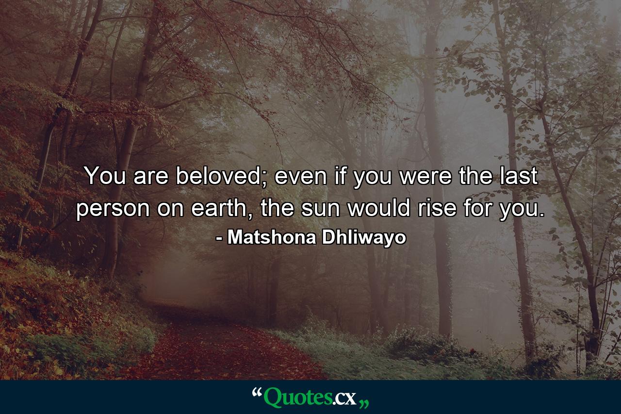 You are beloved; even if you were the last person on earth, the sun would rise for you. - Quote by Matshona Dhliwayo