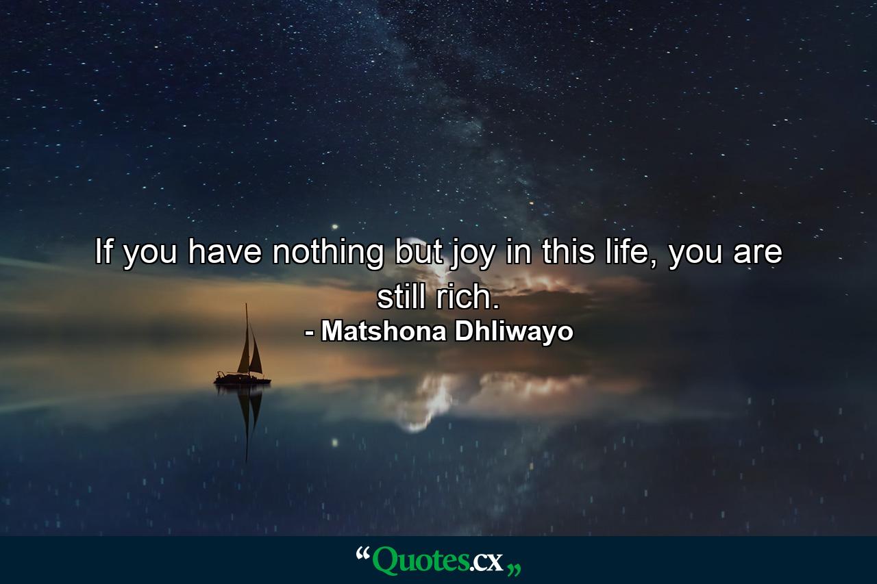 If you have nothing but joy in this life, you are still rich. - Quote by Matshona Dhliwayo