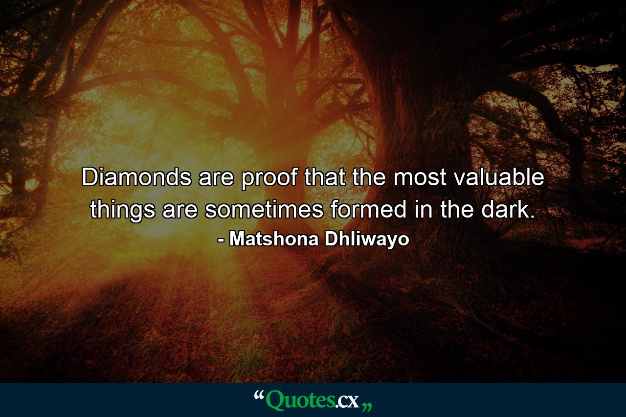 Diamonds are proof that the most valuable things are sometimes formed in the dark. - Quote by Matshona Dhliwayo