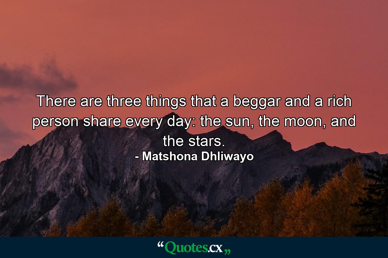 There are three things that a beggar and a rich person share every day: the sun, the moon, and the stars. - Quote by Matshona Dhliwayo