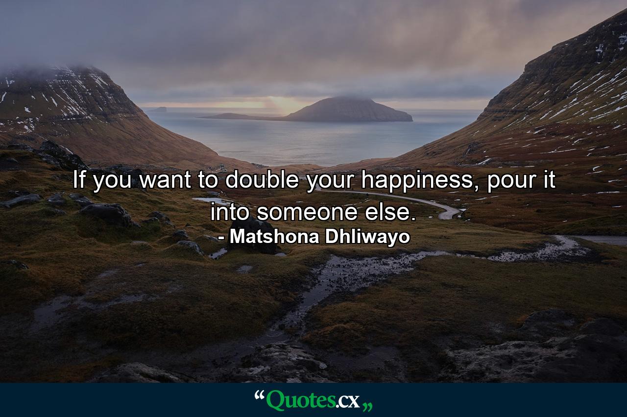 If you want to double your happiness, pour it into someone else. - Quote by Matshona Dhliwayo