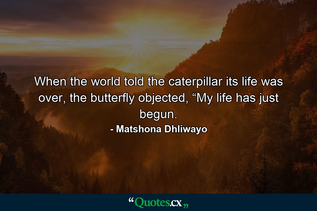 When the world told the caterpillar its life was over, the butterfly objected, “My life has just begun. - Quote by Matshona Dhliwayo