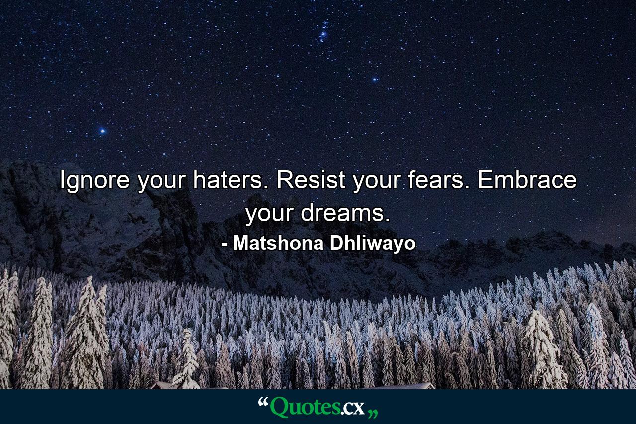 Ignore your haters. Resist your fears. Embrace your dreams. - Quote by Matshona Dhliwayo