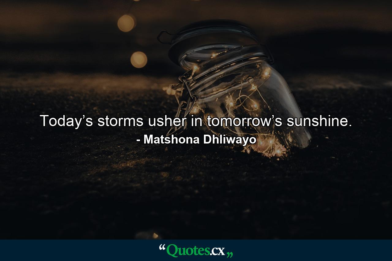 Today’s storms usher in tomorrow’s sunshine. - Quote by Matshona Dhliwayo