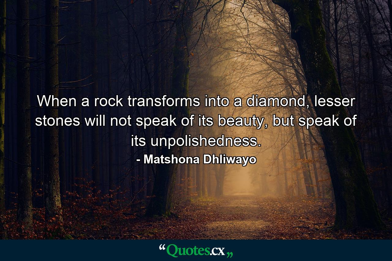 When a rock transforms into a diamond, lesser stones will not speak of its beauty, but speak of its unpolishedness. - Quote by Matshona Dhliwayo