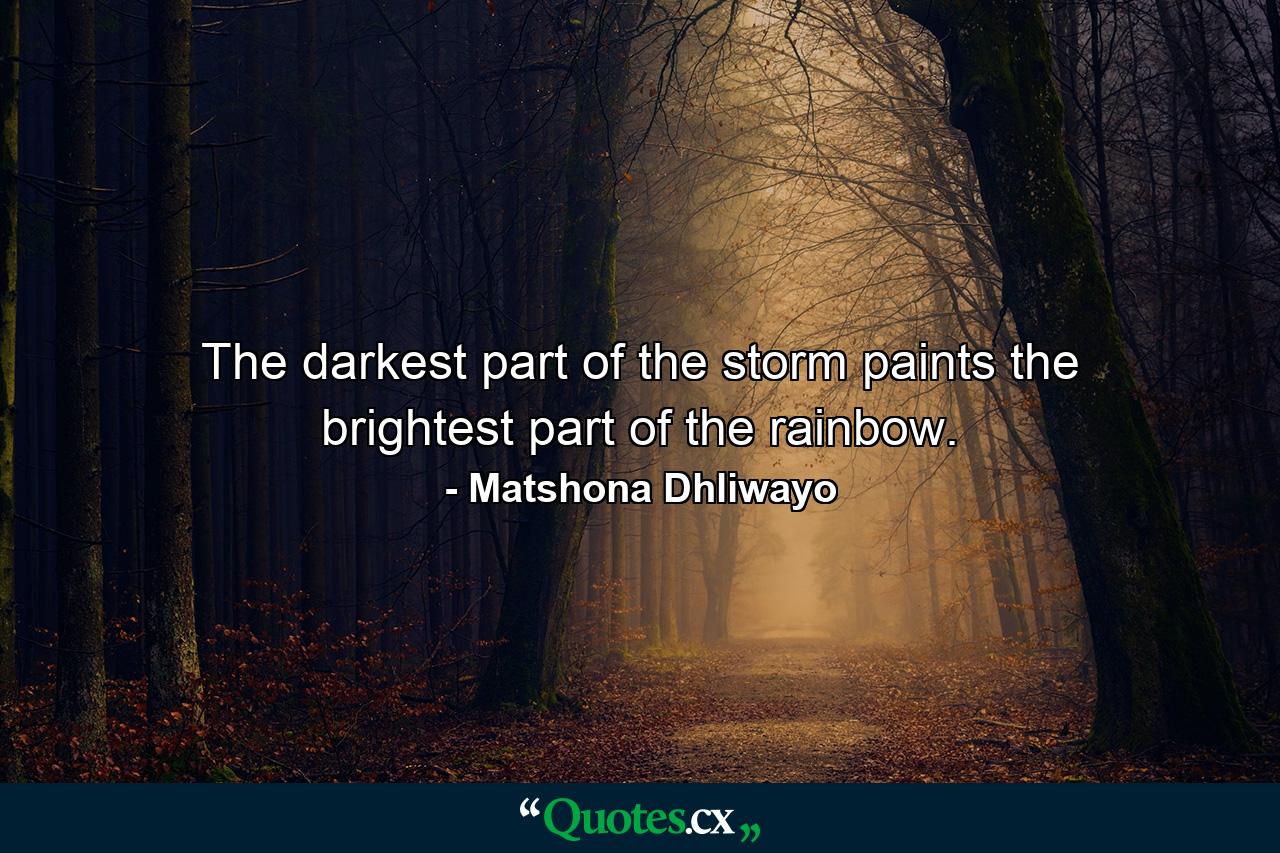 The darkest part of the storm paints the brightest part of the rainbow. - Quote by Matshona Dhliwayo