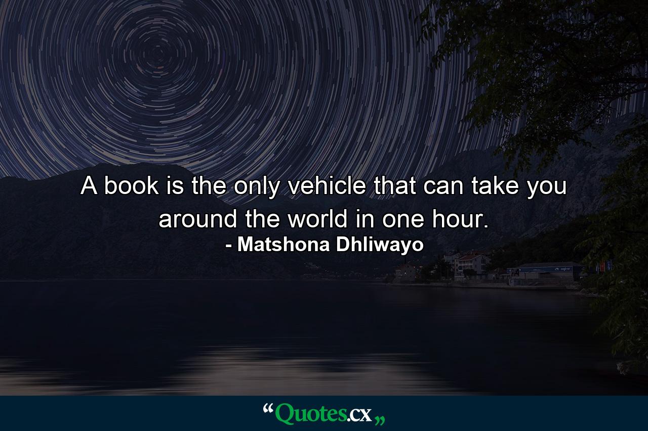 A book is the only vehicle that can take you around the world in one hour. - Quote by Matshona Dhliwayo