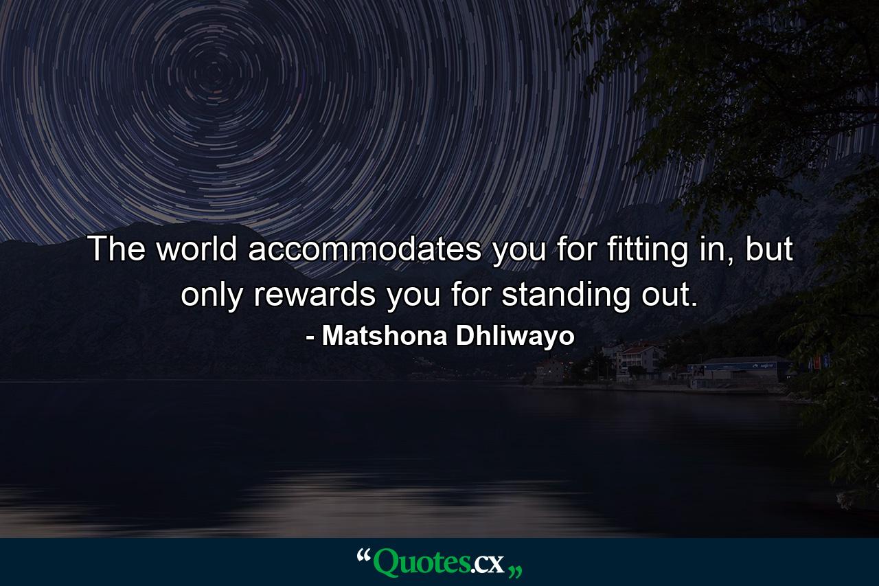 The world accommodates you for fitting in, but only rewards you for standing out. - Quote by Matshona Dhliwayo