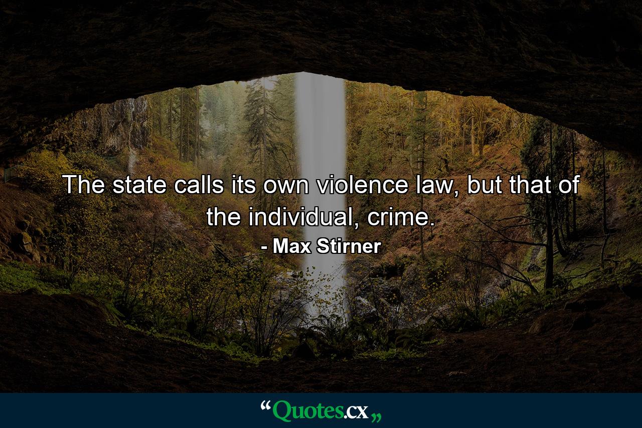 The state calls its own violence law, but that of the individual, crime. - Quote by Max Stirner