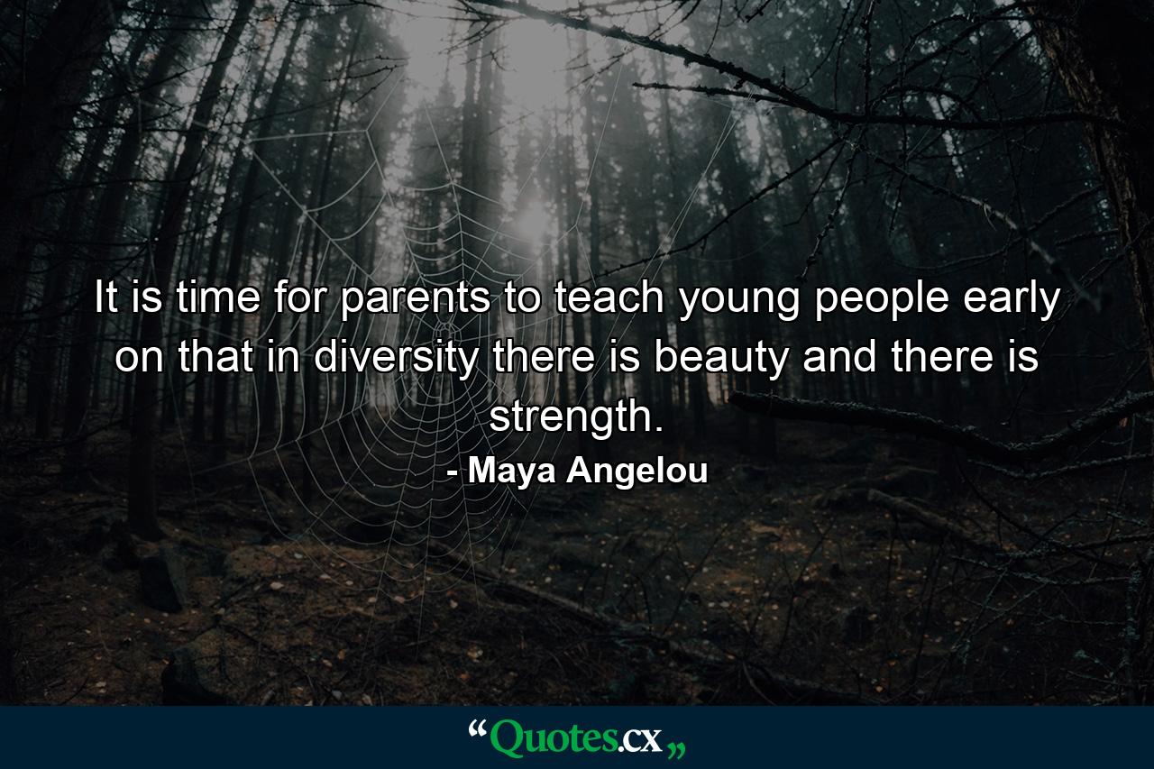 It is time for parents to teach young people early on that in diversity there is beauty and there is strength. - Quote by Maya Angelou