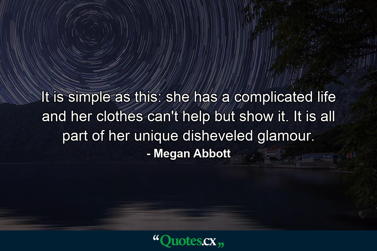 It is simple as this: she has a complicated life and her clothes can't help but show it. It is all part of her unique disheveled glamour. - Quote by Megan Abbott