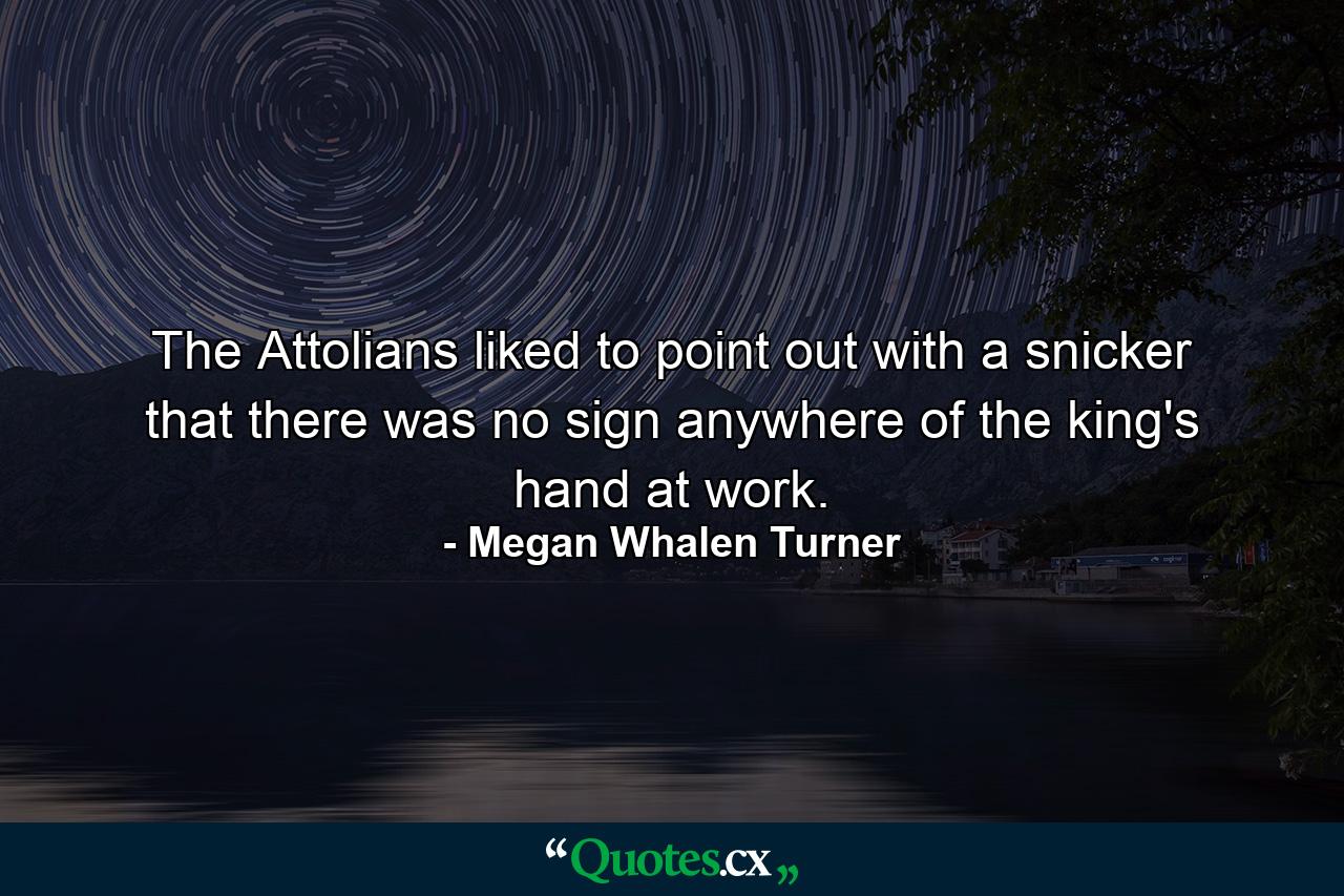 The Attolians liked to point out with a snicker that there was no sign anywhere of the king's hand at work. - Quote by Megan Whalen Turner