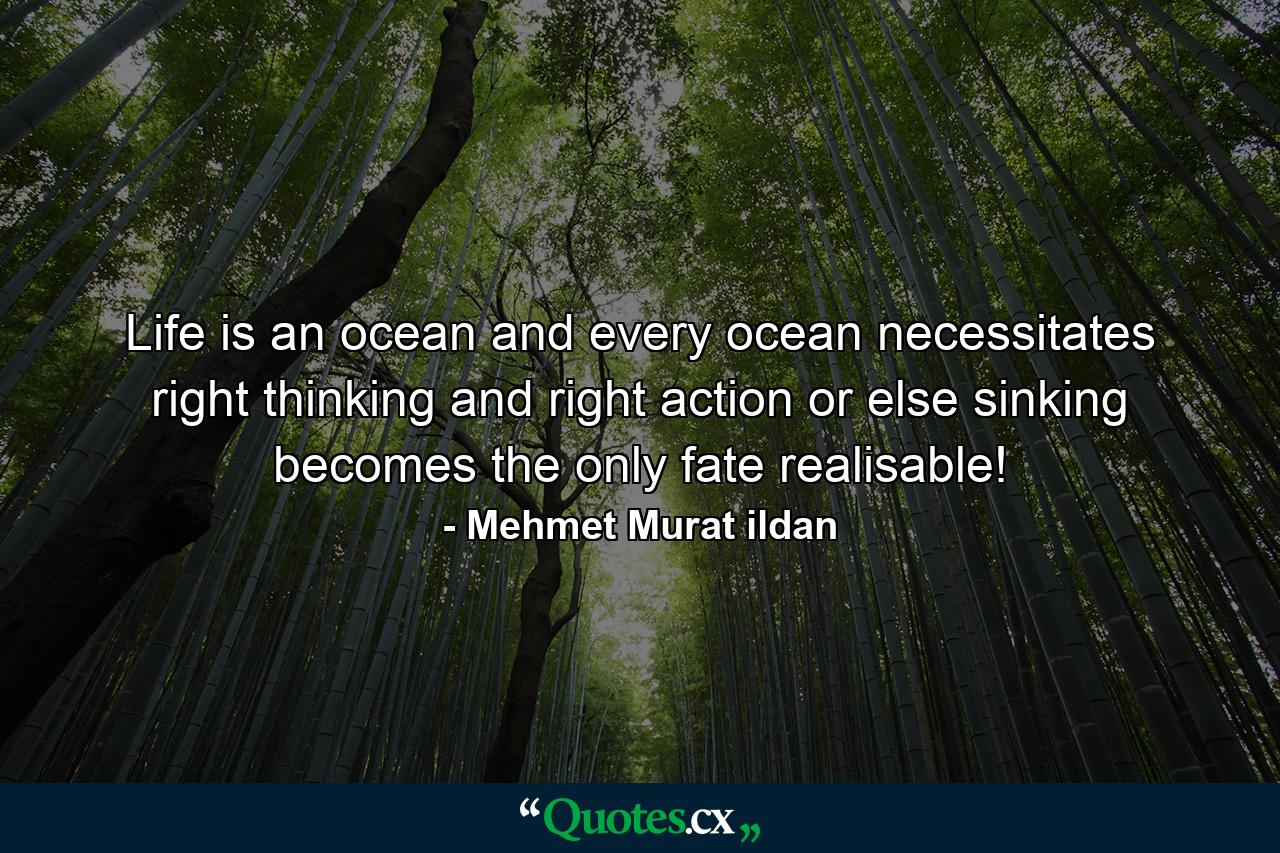 Life is an ocean and every ocean necessitates right thinking and right action or else sinking becomes the only fate realisable! - Quote by Mehmet Murat ildan