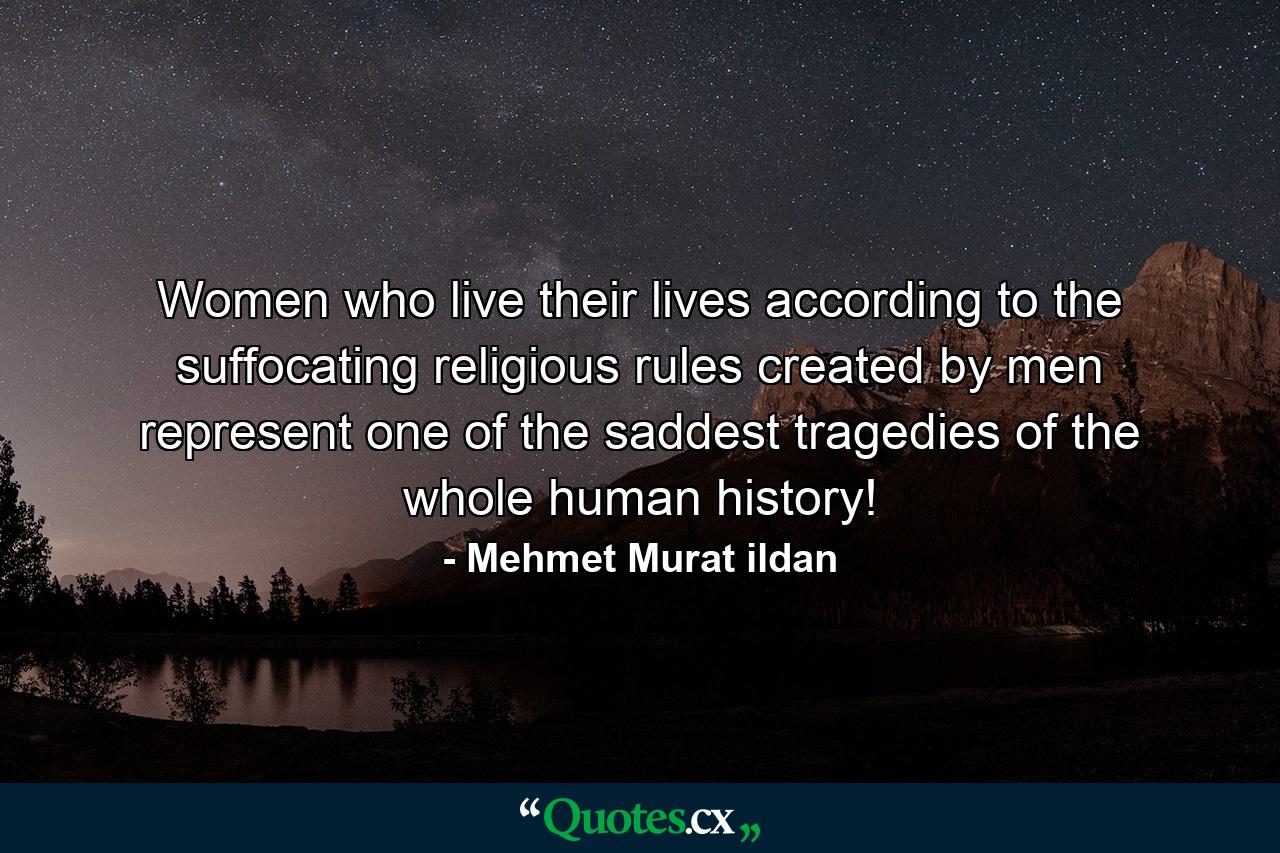 Women who live their lives according to the suffocating religious rules created by men represent one of the saddest tragedies of the whole human history! - Quote by Mehmet Murat ildan