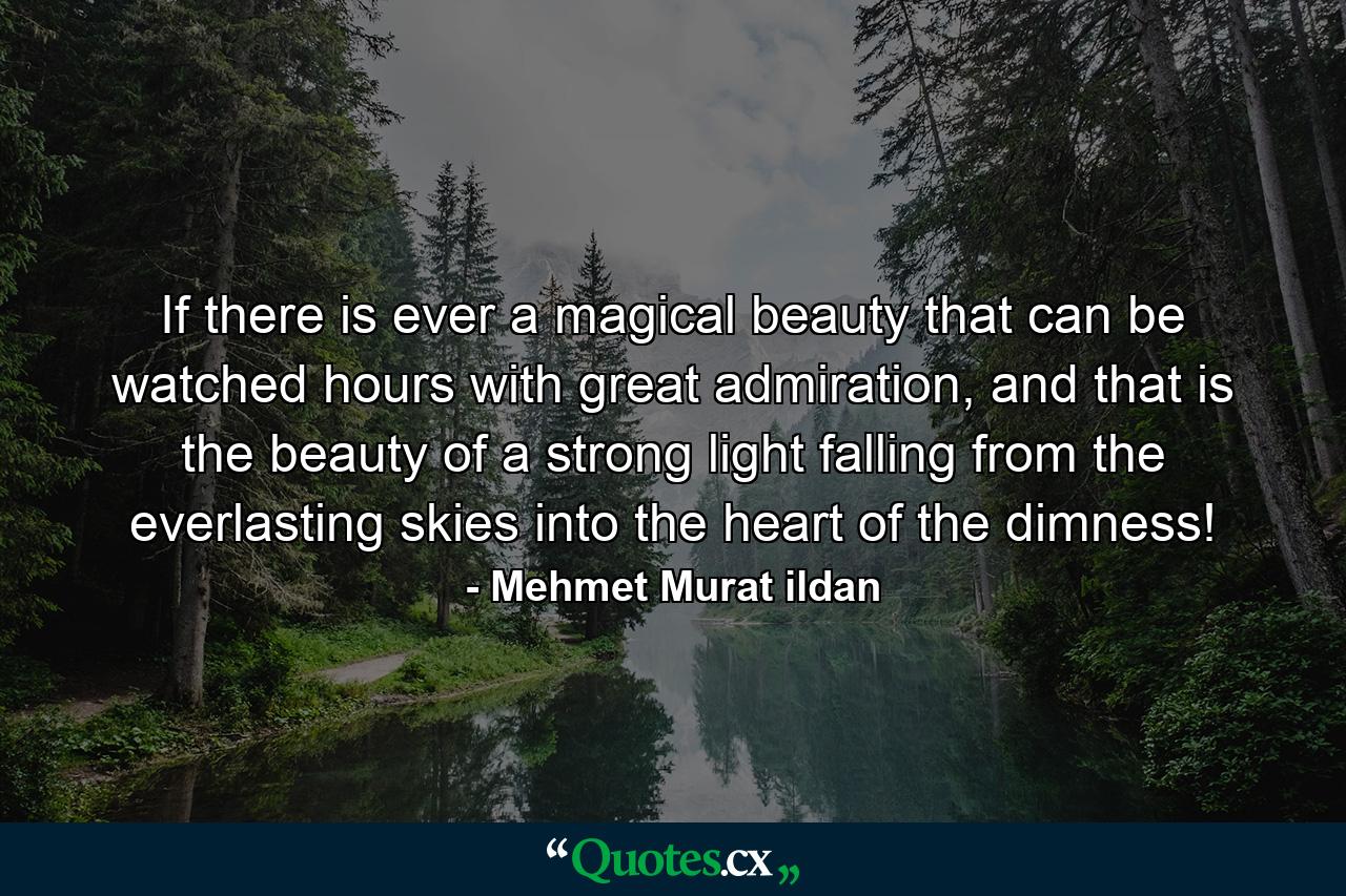 If there is ever a magical beauty that can be watched hours with great admiration, and that is the beauty of a strong light falling from the everlasting skies into the heart of the dimness! - Quote by Mehmet Murat ildan