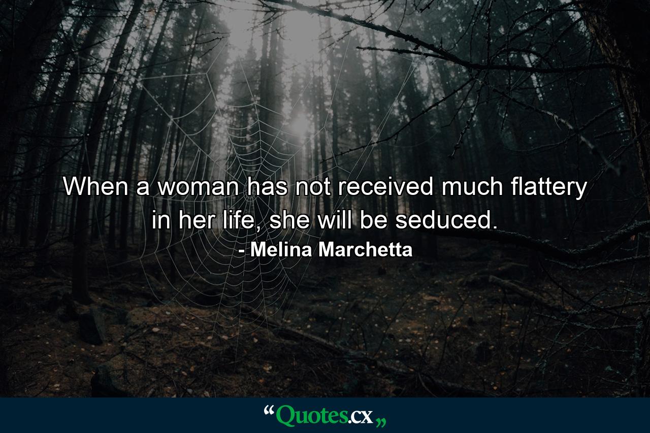 When a woman has not received much flattery in her life, she will be seduced. - Quote by Melina Marchetta