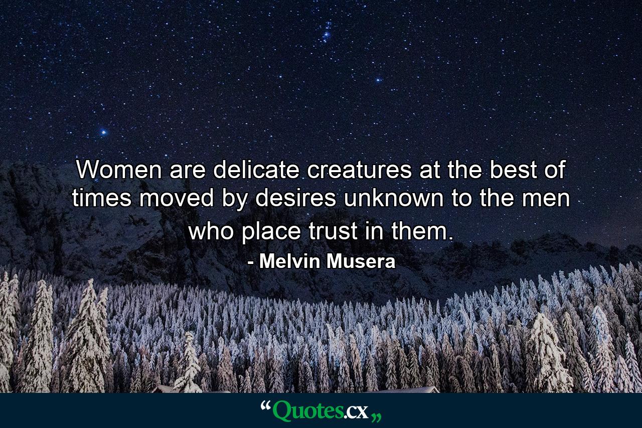 Women are delicate creatures at the best of times moved by desires unknown to the men who place trust in them. - Quote by Melvin Musera