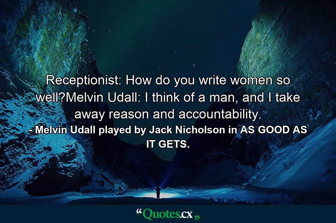 Receptionist: How do you write women so well?Melvin Udall: I think of a man, and I take away reason and accountability. - Quote by Melvin Udall played by Jack Nicholson in AS GOOD AS IT GETS.