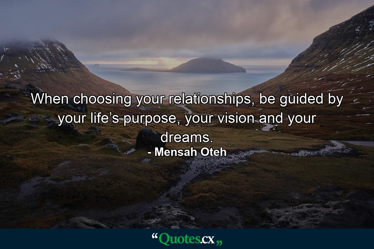 When choosing your relationships, be guided by your life’s purpose, your vision and your dreams. - Quote by Mensah Oteh